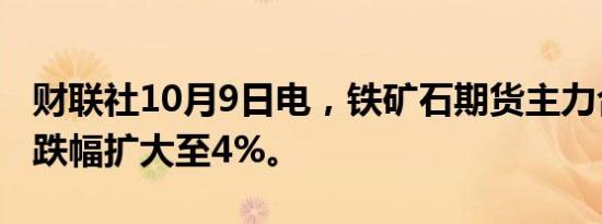 财联社10月9日电，铁矿石期货主力合约日内跌幅扩大至4%。