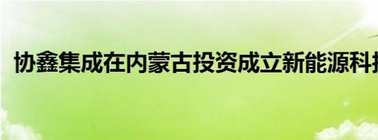 协鑫集成在内蒙古投资成立新能源科技公司