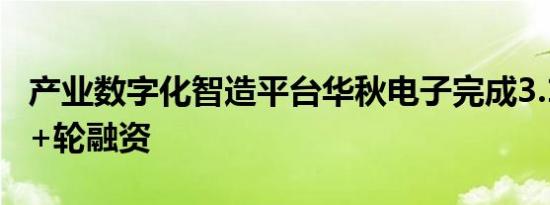 产业数字化智造平台华秋电子完成3.1亿元C++轮融资