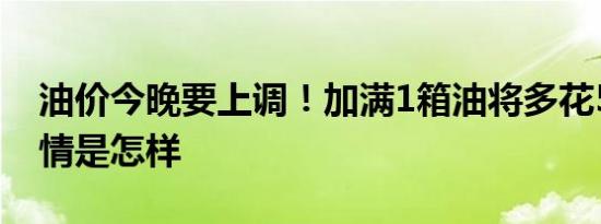 油价今晚要上调！加满1箱油将多花5.5元 详情是怎样