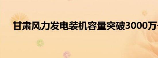 甘肃风力发电装机容量突破3000万千瓦