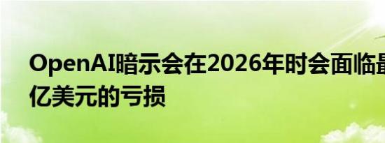 OpenAI暗示会在2026年时会面临最多140亿美元的亏损