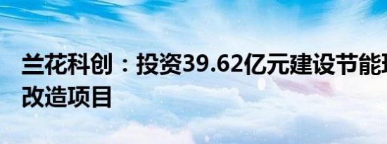 兰花科创：投资39.62亿元建设节能环保升级改造项目