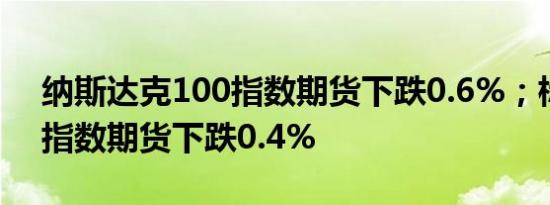 纳斯达克100指数期货下跌0.6%；标普500指数期货下跌0.4%