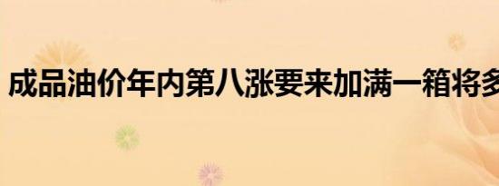 成品油价年内第八涨要来加满一箱将多花6元