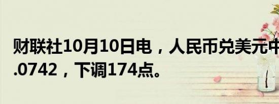 财联社10月10日电，人民币兑美元中间价报7.0742，下调174点。