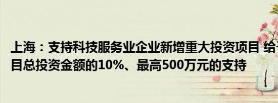 上海：支持科技服务业企业新增重大投资项目 给予不超过项目总投资金额的10%、最高500万元的支持