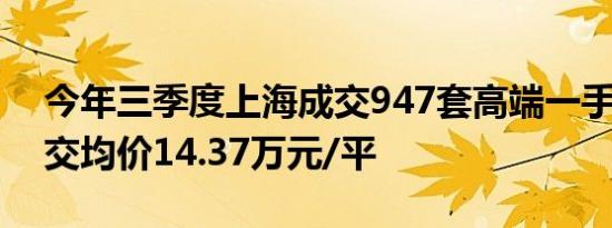 今年三季度上海成交947套高端一手住宅 成交均价14.37万元/平