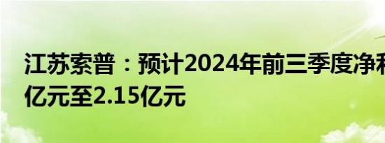 江苏索普：预计2024年前三季度净利润1.85亿元至2.15亿元