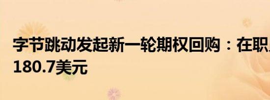 字节跳动发起新一轮期权回购：在职员工每股180.7美元