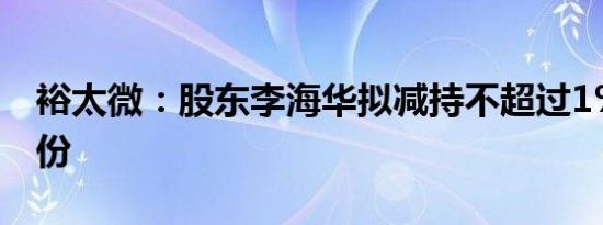 裕太微：股东李海华拟减持不超过1%公司股份