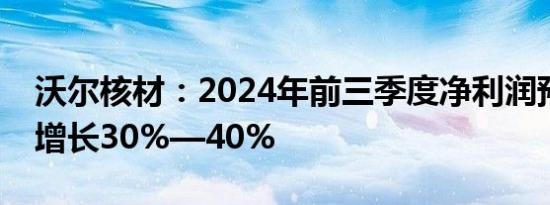 沃尔核材：2024年前三季度净利润预计同比增长30%—40%