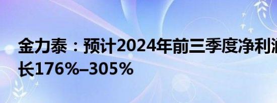 金力泰：预计2024年前三季度净利润同比增长176%–305%