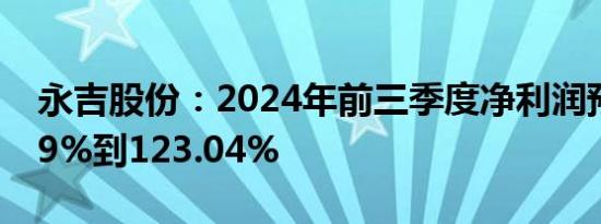 永吉股份：2024年前三季度净利润预增89.99%到123.04%