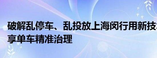 破解乱停车、乱投放上海闵行用新技术试点共享单车精准治理