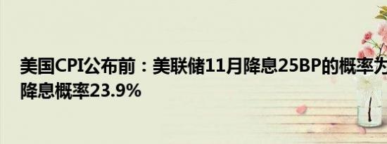 美国CPI公布前：美联储11月降息25BP的概率为76.1% 不降息概率23.9%