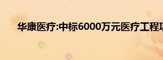 华康医疗:中标6000万元医疗工程项目