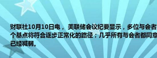 财联社10月10日电， 美联储会议纪要显示，多位与会者指出，降息25个基点将符合逐步正常化的路径；几乎所有与会者都同意通胀上行风险已经减弱。