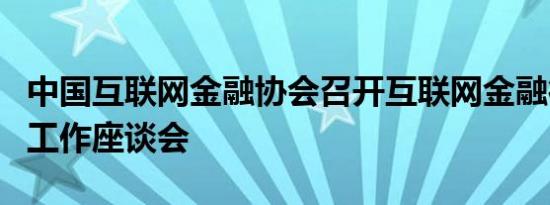 中国互联网金融协会召开互联网金融行业协同工作座谈会