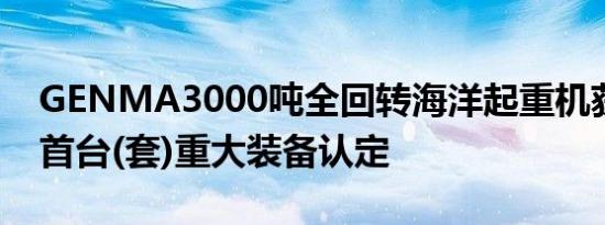 GENMA3000吨全回转海洋起重机获江苏省首台(套)重大装备认定