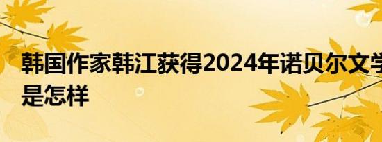 韩国作家韩江获得2024年诺贝尔文学奖 详情是怎样