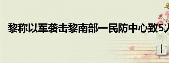 黎称以军袭击黎南部一民防中心致5人死亡