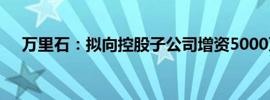 万里石：拟向控股子公司增资5000万元