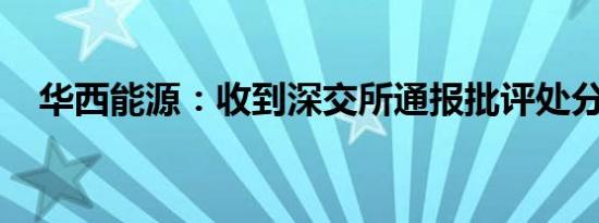 华西能源：收到深交所通报批评处分决定