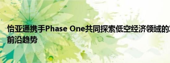 怡亚通携手Phase One共同探索低空经济领域的发展机遇与前沿趋势