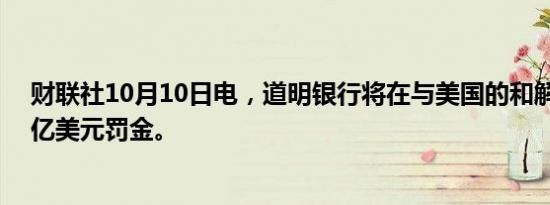 财联社10月10日电，道明银行将在与美国的和解中支付30亿美元罚金。