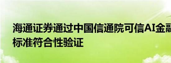 海通证券通过中国信通院可信AI金融大模型标准符合性验证