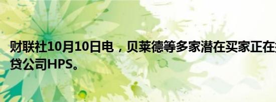 财联社10月10日电，贝莱德等多家潜在买家正在探索收购信贷公司HPS。