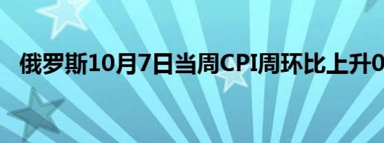 俄罗斯10月7日当周CPI周环比上升0.14%