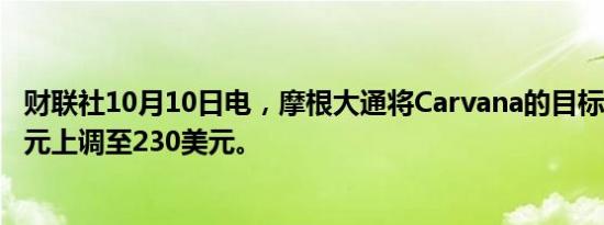 财联社10月10日电，摩根大通将Carvana的目标价从185美元上调至230美元。