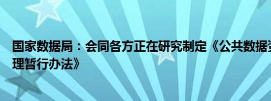 国家数据局：会同各方正在研究制定《公共数据资源登记管理暂行办法》