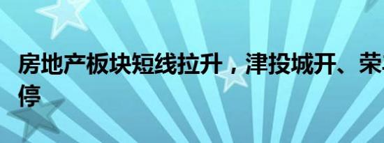 房地产板块短线拉升，津投城开、荣丰控股涨停