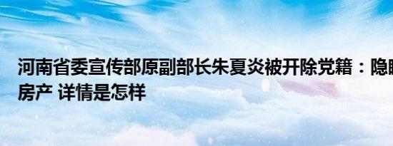 河南省委宣传部原副部长朱夏炎被开除党籍：隐瞒不报多处房产 详情是怎样