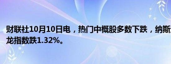 财联社10月10日电，热门中概股多数下跌，纳斯达克中国金龙指数跌1.32%。