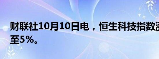 财联社10月10日电，恒生科技指数涨幅扩大至5%。