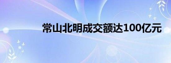 常山北明成交额达100亿元