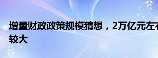 增量财政政策规模猜想，2万亿元左右可能性较大