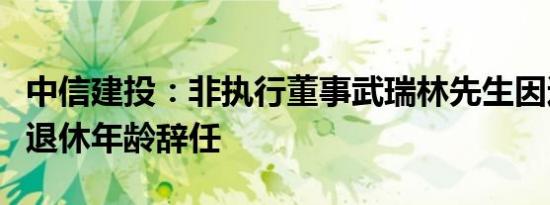 中信建投：非执行董事武瑞林先生因达到法定退休年龄辞任