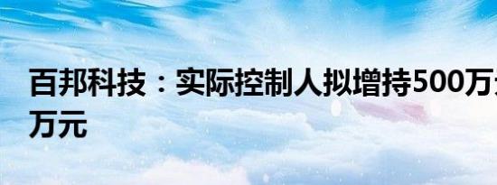 百邦科技：实际控制人拟增持500万元-1000万元