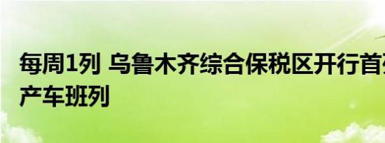 每周1列 乌鲁木齐综合保税区开行首列出口国产车班列