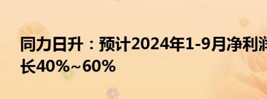 同力日升：预计2024年1-9月净利润同比增长40%~60%