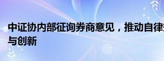 中证协内部征询券商意见，推动自律规则优化与创新