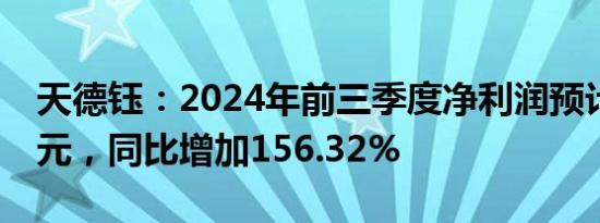 天德钰：2024年前三季度净利润预计1.92亿元，同比增加156.32%