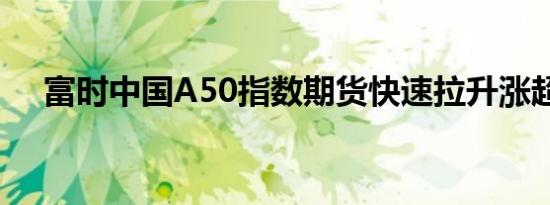 富时中国A50指数期货快速拉升涨超5%