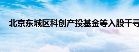 北京东城区科创产投基金等入股千寻位置