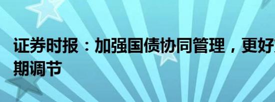 证券时报：加强国债协同管理，更好支持逆周期调节